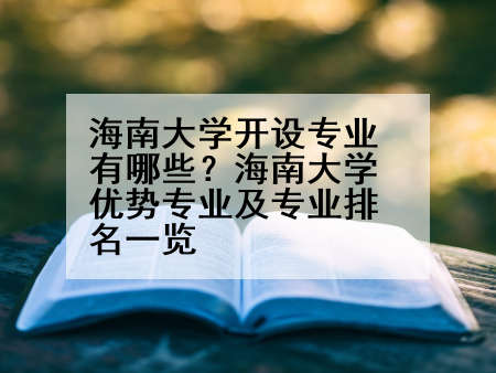 海南大学开设专业有哪些？海南大学优势专业及专业排名一览