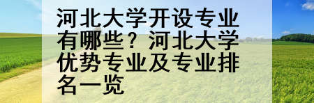 河北大学开设专业有哪些？河北大学优势专业及专业排名一览