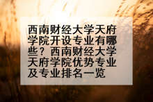 西南财经大学天府学院开设专业有哪些？西南财经大学天府学院优势专业及专业排名一览