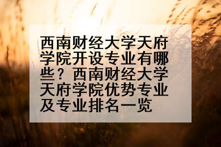 西南财经大学天府学院开设专业有哪些？西南财经大学天府学院优势专业及专业排名一览