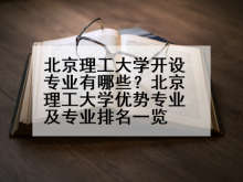 北京理工大学开设专业有哪些？北京理工大学优势专业及专业排名一览