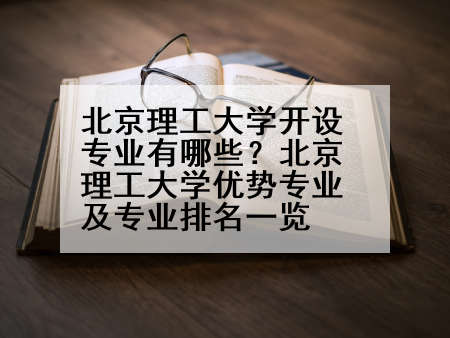 北京理工大学开设专业有哪些？北京理工大学优势专业及专业排名一览
