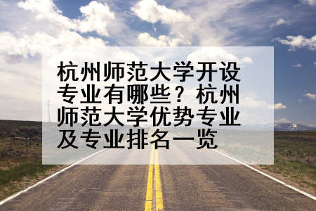 杭州师范大学开设专业有哪些？杭州师范大学优势专业及专业排名一览