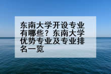 东南大学开设专业有哪些？东南大学优势专业及专业排名一览