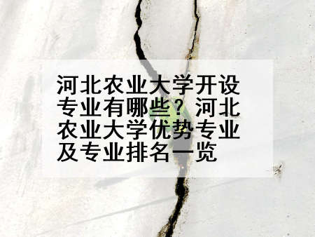 河北农业大学开设专业有哪些？河北农业大学优势专业及专业排名一览