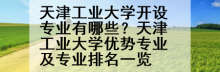 天津工业大学开设专业有哪些？天津工业大学优势专业及专业排名一览