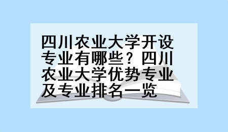 四川农业大学开设专业有哪些？四川农业大学优势专业及专业排名一览