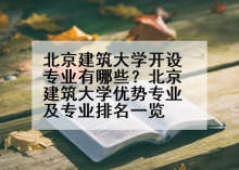 北京建筑大学开设专业有哪些？北京建筑大学优势专业及专业排名一览