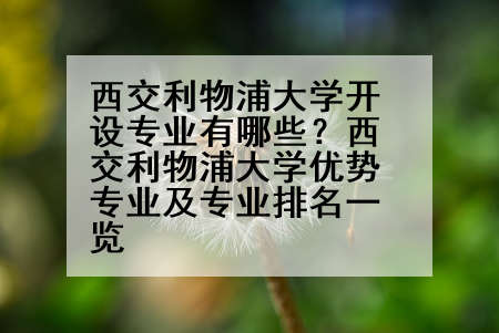 西交利物浦大学开设专业有哪些？西交利物浦大学优势专业及专业排名一览
