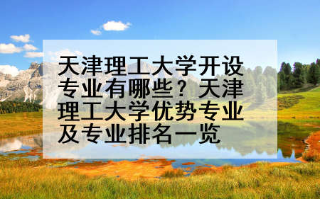 天津理工大学开设专业有哪些？天津理工大学优势专业及专业排名一览