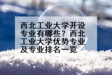 西北工业大学开设专业有哪些？西北工业大学优势专业及专业排名一览