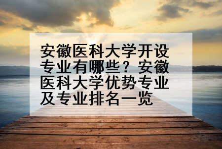 安徽医科大学开设专业有哪些？安徽医科大学优势专业及专业排名一览