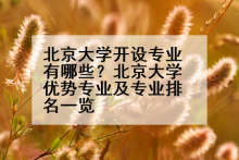 北京大学开设专业有哪些？北京大学优势专业及专业排名一览