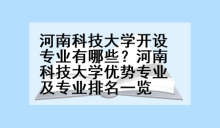 河南科技大学开设专业有哪些？河南科技大学优势专业及专业排名一览
