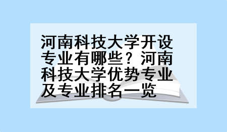 河南科技大学开设专业有哪些？河南科技大学优势专业及专业排名一览