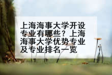 上海海事大学开设专业有哪些？上海海事大学优势专业及专业排名一览
