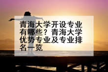 青海大学开设专业有哪些？青海大学优势专业及专业排名一览