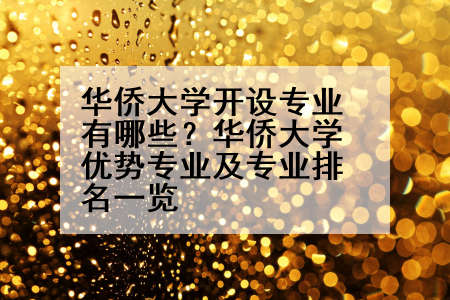 华侨大学开设专业有哪些？华侨大学优势专业及专业排名一览