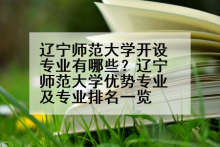 辽宁师范大学开设专业有哪些？辽宁师范大学优势专业及专业排名一览
