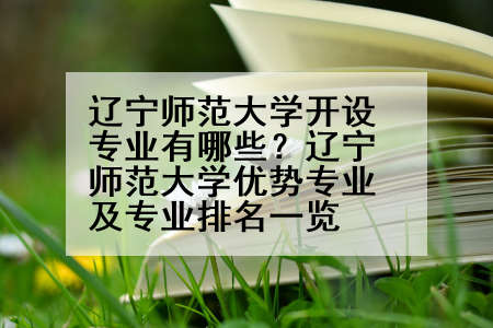 辽宁师范大学开设专业有哪些？辽宁师范大学优势专业及专业排名一览