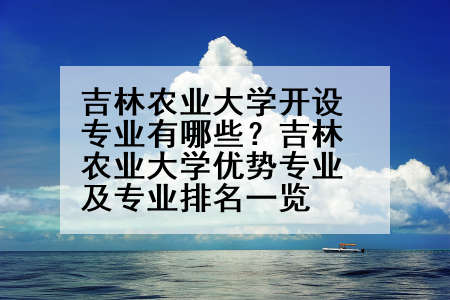 吉林农业大学开设专业有哪些？吉林农业大学优势专业及专业排名一览