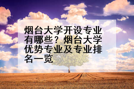 烟台大学开设专业有哪些？烟台大学优势专业及专业排名一览