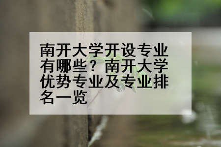 南开大学开设专业有哪些？南开大学优势专业及专业排名一览