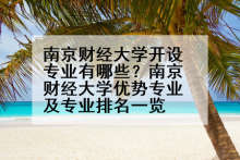 南京财经大学开设专业有哪些？南京财经大学优势专业及专业排名一览