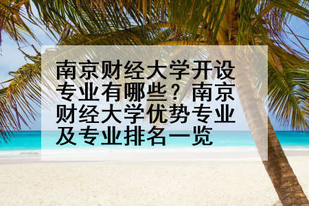 南京财经大学开设专业有哪些？南京财经大学优势专业及专业排名一览