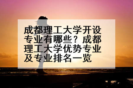 成都理工大学开设专业有哪些？成都理工大学优势专业及专业排名一览