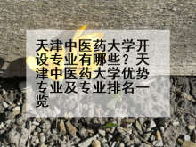 天津中医药大学开设专业有哪些？天津中医药大学优势专业及专业排名一览