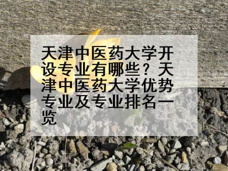 天津中医药大学开设专业有哪些？天津中医药大学优势专业及专业排名一览