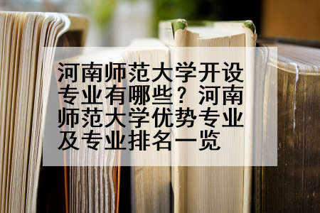 河南师范大学开设专业有哪些？河南师范大学优势专业及专业排名一览
