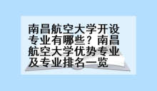 南昌航空大学开设专业有哪些？南昌航空大学优势专业及专业排名一览