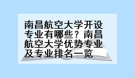 南昌航空大学开设专业有哪些？南昌航空大学优势专业及专业排名一览