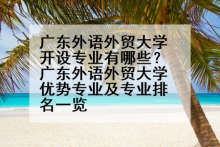广东外语外贸大学开设专业有哪些？广东外语外贸大学优势专业及专业排名一览