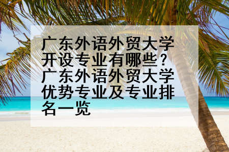 广东外语外贸大学开设专业有哪些？广东外语外贸大学优势专业及专业排名一览
