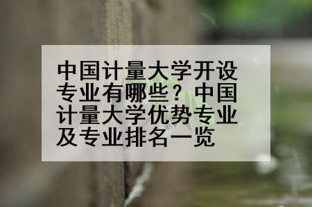中国计量大学开设专业有哪些？中国计量大学优势专业及专业排名一览