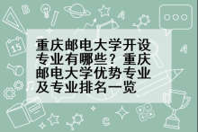 重庆邮电大学开设专业有哪些？重庆邮电大学优势专业及专业排名一览