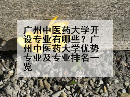 广州中医药大学开设专业有哪些？广州中医药大学优势专业及专业排名一览