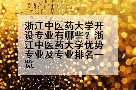 浙江中医药大学开设专业有哪些？浙江中医药大学优势专业及专业排名一览