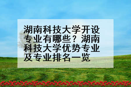 湖南科技大学开设专业有哪些？湖南科技大学优势专业及专业排名一览