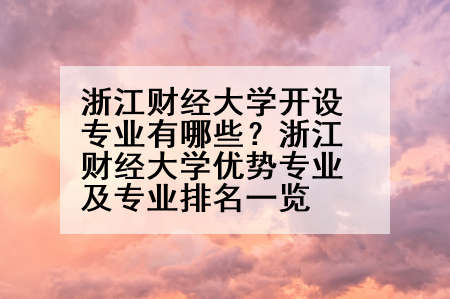 浙江财经大学开设专业有哪些？浙江财经大学优势专业及专业排名一览