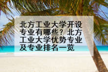 北方工业大学开设专业有哪些？北方工业大学优势专业及专业排名一览