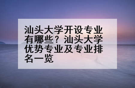 汕头大学开设专业有哪些？汕头大学优势专业及专业排名一览