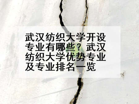 武汉纺织大学开设专业有哪些？武汉纺织大学优势专业及专业排名一览