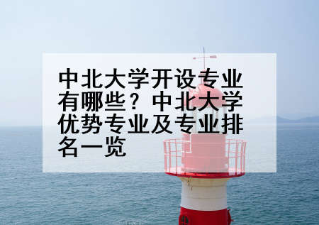 中北大学开设专业有哪些？中北大学优势专业及专业排名一览