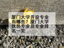 厦门大学开设专业有哪些？厦门大学优势专业及专业排名一览
