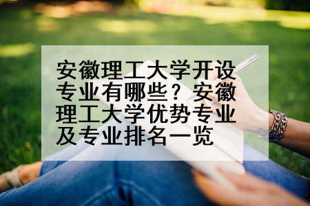 安徽理工大学开设专业有哪些？安徽理工大学优势专业及专业排名一览