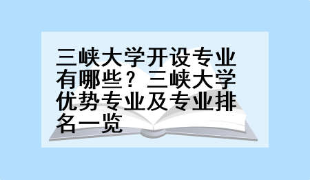 三峡大学开设专业有哪些？三峡大学优势专业及专业排名一览